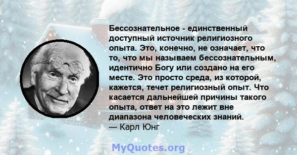 Бессознательное - единственный доступный источник религиозного опыта. Это, конечно, не означает, что то, что мы называем бессознательным, идентично Богу или создано на его месте. Это просто среда, из которой, кажется,