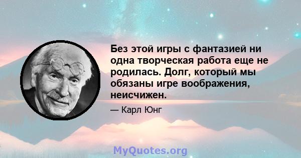 Без этой игры с фантазией ни одна творческая работа еще не родилась. Долг, который мы обязаны игре воображения, неисчижен.