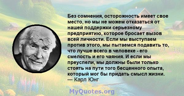 Без сомнения, осторожность имеет свое место, но мы не можем отказаться от нашей поддержки серьезному предприятию, которое бросает вызов всей личности. Если мы выступаем против этого, мы пытаемся подавить то, что лучше