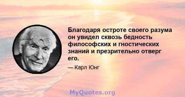 Благодаря остроте своего разума он увидел сквозь бедность философских и гностических знаний и презрительно отверг его.