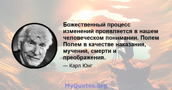 Божественный процесс изменений проявляется в нашем человеческом понимании. Полем Полем в качестве наказания, мучений, смерти и преображения.