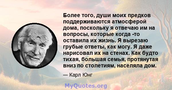 Более того, души моих предков поддерживаются атмосферой дома, поскольку я отвечаю им на вопросы, которые когда -то оставила их жизнь. Я вырезаю грубые ответы, как могу. Я даже нарисовал их на стенах. Как будто тихая,