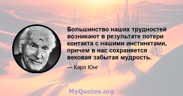 Большинство наших трудностей возникают в результате потери контакта с нашими инстинктами, причем в нас сохраняется вековая забытая мудрость.