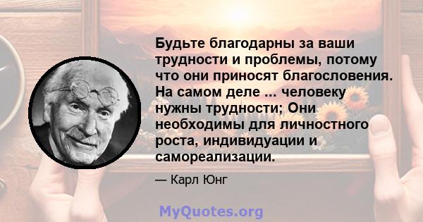 Будьте благодарны за ваши трудности и проблемы, потому что они приносят благословения. На самом деле ... человеку нужны трудности; Они необходимы для личностного роста, индивидуации и самореализации.