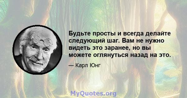 Будьте просты и всегда делайте следующий шаг. Вам не нужно видеть это заранее, но вы можете оглянуться назад на это.