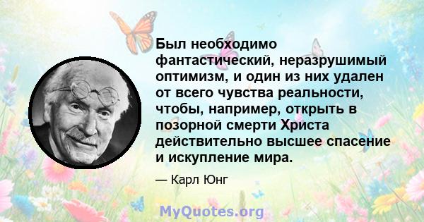 Был необходимо фантастический, неразрушимый оптимизм, и один из них удален от всего чувства реальности, чтобы, например, открыть в позорной смерти Христа действительно высшее спасение и искупление мира.