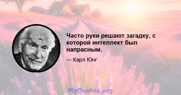 Часто руки решают загадку, с которой интеллект был напрасным.