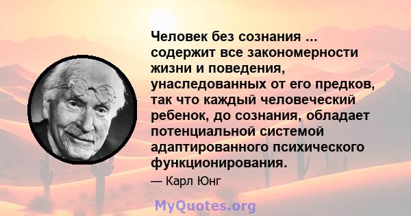 Человек без сознания ... содержит все закономерности жизни и поведения, унаследованных от его предков, так что каждый человеческий ребенок, до сознания, обладает потенциальной системой адаптированного психического