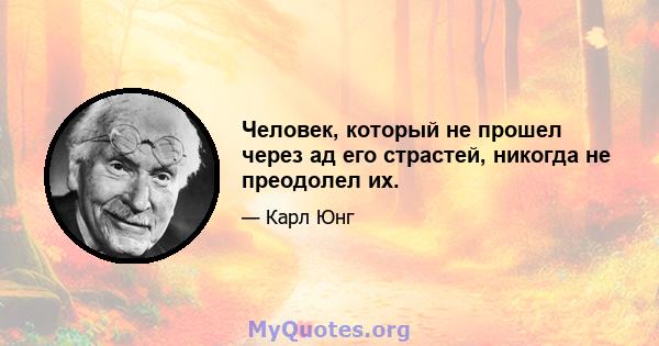 Человек, который не прошел через ад его страстей, никогда не преодолел их.