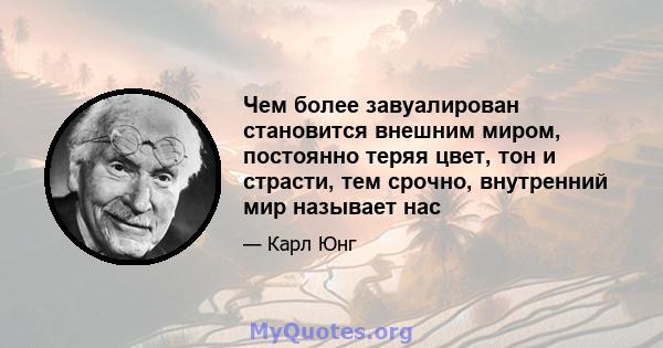 Чем более завуалирован становится внешним миром, постоянно теряя цвет, тон и страсти, тем срочно, внутренний мир называет нас