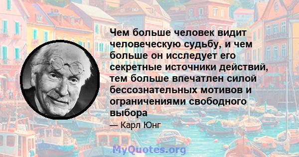 Чем больше человек видит человеческую судьбу, и чем больше он исследует его секретные источники действий, тем больше впечатлен силой бессознательных мотивов и ограничениями свободного выбора