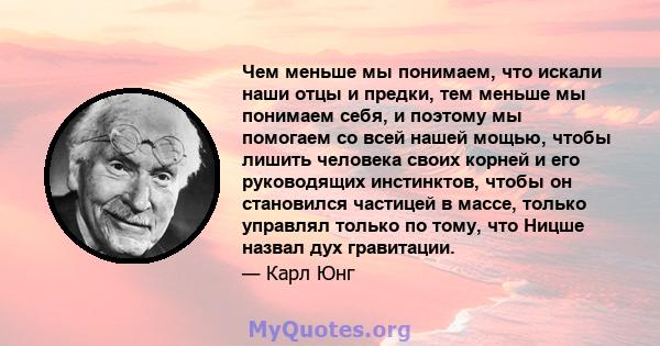 Чем меньше мы понимаем, что искали наши отцы и предки, тем меньше мы понимаем себя, и поэтому мы помогаем со всей нашей мощью, чтобы лишить человека своих корней и его руководящих инстинктов, чтобы он становился