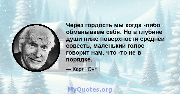 Через гордость мы когда -либо обманываем себя. Но в глубине души ниже поверхности средней совесть, маленький голос говорит нам, что -то не в порядке.