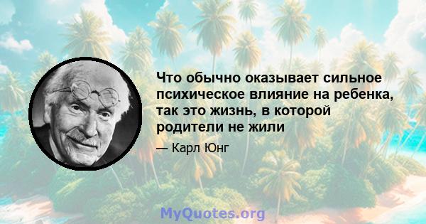 Что обычно оказывает сильное психическое влияние на ребенка, так это жизнь, в которой родители не жили