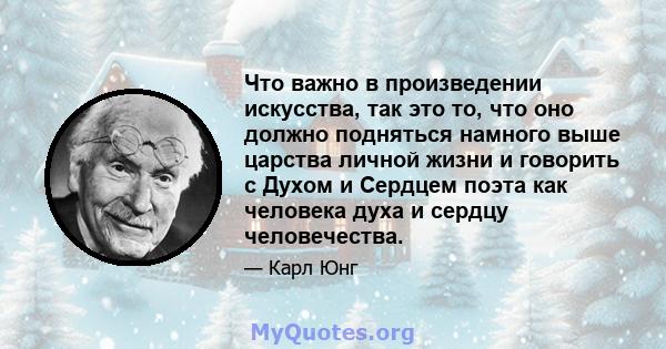 Что важно в произведении искусства, так это то, что оно должно подняться намного выше царства личной жизни и говорить с Духом и Сердцем поэта как человека духа и сердцу человечества.