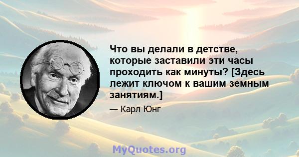 Что вы делали в детстве, которые заставили эти часы проходить как минуты? [Здесь лежит ключом к вашим земным занятиям.]