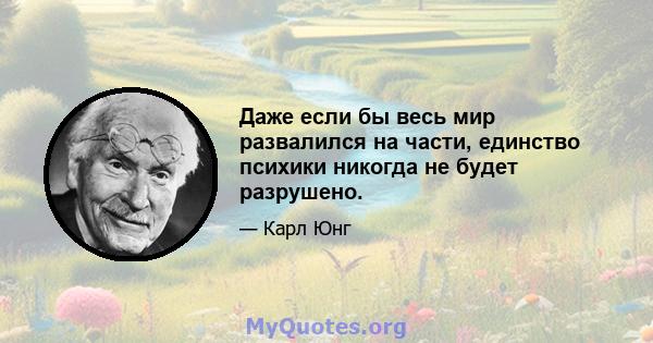 Даже если бы весь мир развалился на части, единство психики никогда не будет разрушено.