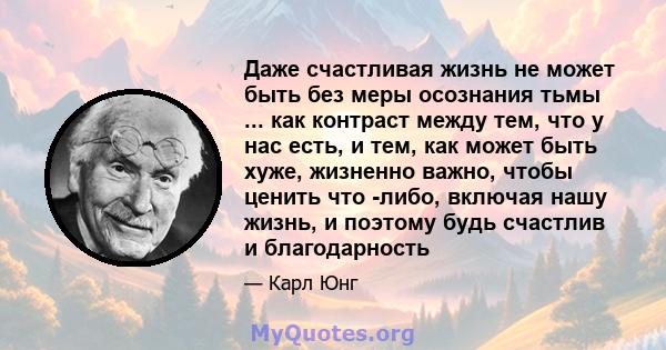 Даже счастливая жизнь не может быть без меры осознания тьмы ... как контраст между тем, что у нас есть, и тем, как может быть хуже, жизненно важно, чтобы ценить что -либо, включая нашу жизнь, и поэтому будь счастлив и