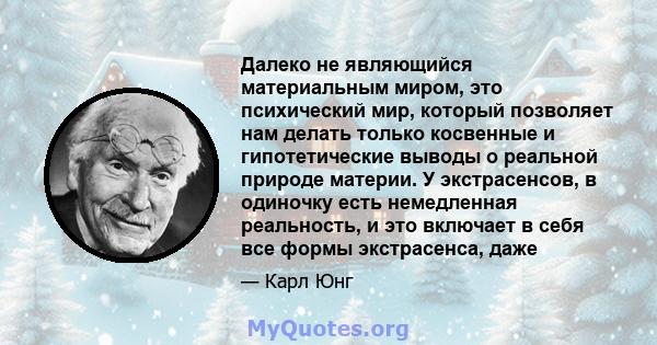 Далеко не являющийся материальным миром, это психический мир, который позволяет нам делать только косвенные и гипотетические выводы о реальной природе материи. У экстрасенсов, в одиночку есть немедленная реальность, и