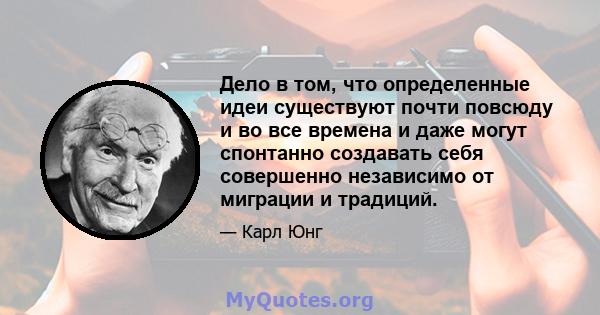 Дело в том, что определенные идеи существуют почти повсюду и во все времена и даже могут спонтанно создавать себя совершенно независимо от миграции и традиций.