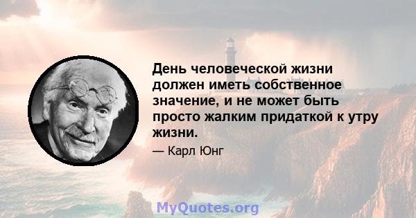 День человеческой жизни должен иметь собственное значение, и не может быть просто жалким придаткой к утру жизни.