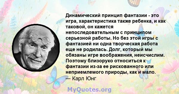 Динамический принцип фантазии - это игра, характеристика также ребенка, и как таковой, он кажется непоследовательным с принципом серьезной работы. Но без этой игры с фантазией ни одна творческая работа еще не родилась.