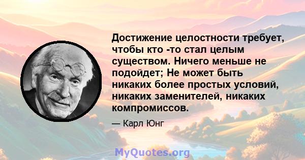 Достижение целостности требует, чтобы кто -то стал целым существом. Ничего меньше не подойдет; Не может быть никаких более простых условий, никаких заменителей, никаких компромиссов.