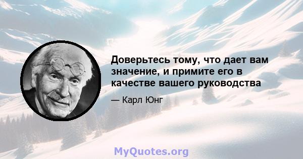 Доверьтесь тому, что дает вам значение, и примите его в качестве вашего руководства