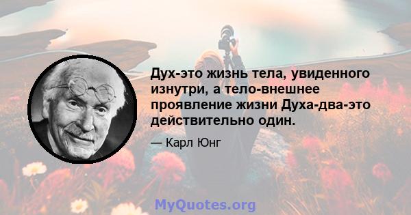 Дух-это жизнь тела, увиденного изнутри, а тело-внешнее проявление жизни Духа-два-это действительно один.