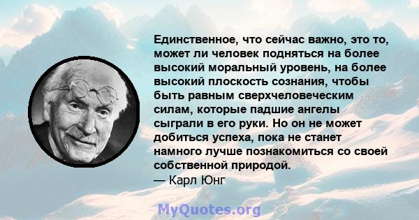 Единственное, что сейчас важно, это то, может ли человек подняться на более высокий моральный уровень, на более высокий плоскость сознания, чтобы быть равным сверхчеловеческим силам, которые падшие ангелы сыграли в его