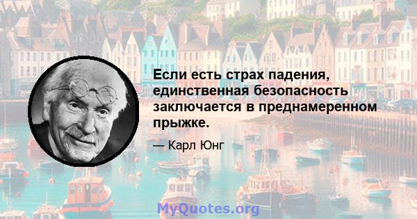 Если есть страх падения, единственная безопасность заключается в преднамеренном прыжке.