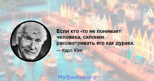 Если кто -то не понимает человека, склонен рассматривать его как дурака.