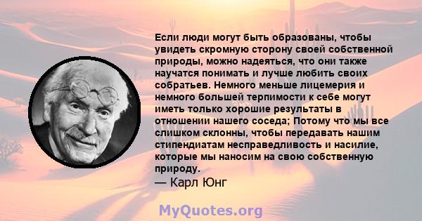 Если люди могут быть образованы, чтобы увидеть скромную сторону своей собственной природы, можно надеяться, что они также научатся понимать и лучше любить своих собратьев. Немного меньше лицемерия и немного большей