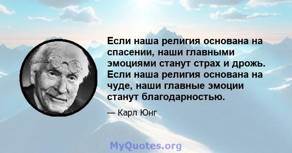 Если наша религия основана на спасении, наши главными эмоциями станут страх и дрожь. Если наша религия основана на чуде, наши главные эмоции станут благодарностью.