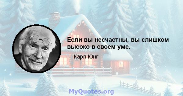 Если вы несчастны, вы слишком высоко в своем уме.