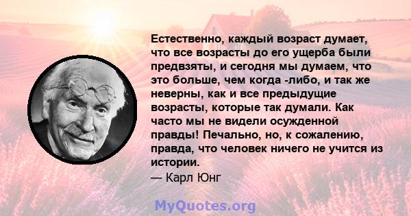 Естественно, каждый возраст думает, что все возрасты до его ущерба были предвзяты, и сегодня мы думаем, что это больше, чем когда -либо, и так же неверны, как и все предыдущие возрасты, которые так думали. Как часто мы