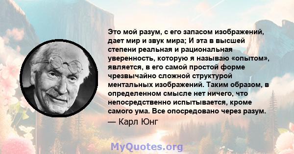 Это мой разум, с его запасом изображений, дает мир и звук мира; И эта в высшей степени реальная и рациональная уверенность, которую я могу «испытать», в ее самой простой форме является чрезвычайно сложной структурой