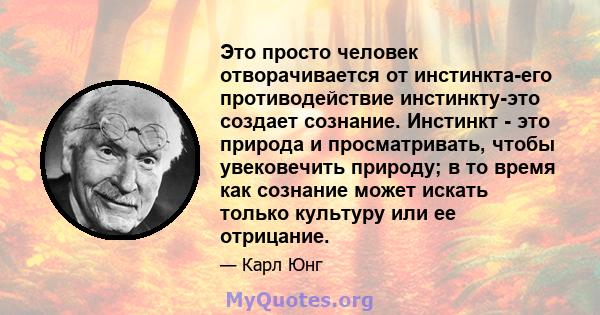 Это просто человек отворачивается от инстинкта-его противодействие инстинкту-это создает сознание. Инстинкт - это природа и просматривать, чтобы увековечить природу; в то время как сознание может искать только культуру