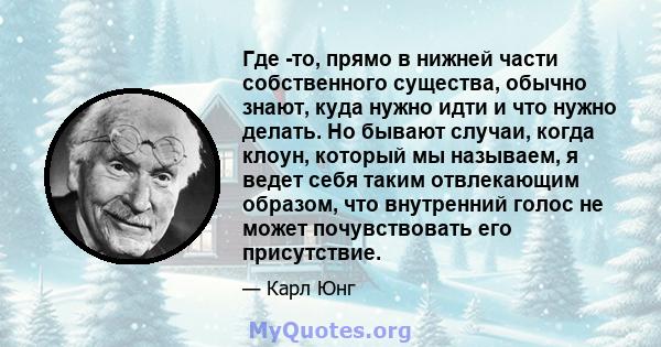 Где -то, прямо в нижней части собственного существа, обычно знают, куда нужно идти и что нужно делать. Но бывают случаи, когда клоун, который мы называем, я ведет себя таким отвлекающим образом, что внутренний голос не