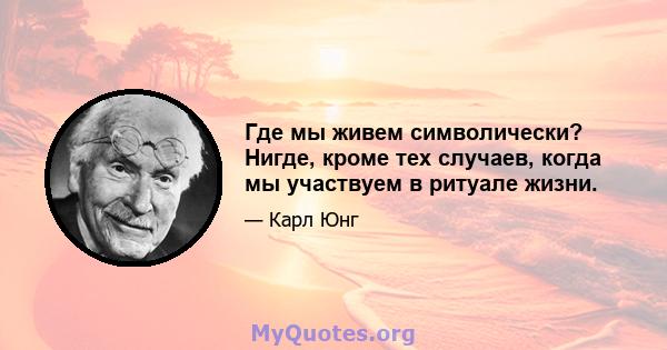 Где мы живем символически? Нигде, кроме тех случаев, когда мы участвуем в ритуале жизни.