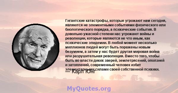 Гигантские катастрофы, которые угрожают нам сегодня, являются не элементными событиями физического или биологического порядка, а психические события. В довольно ужасной степени нас угрожают войны и революции, которые