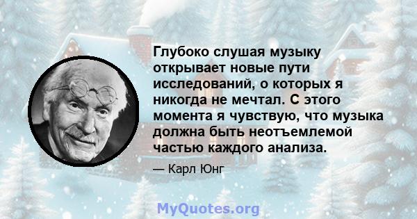 Глубоко слушая музыку открывает новые пути исследований, о которых я никогда не мечтал. С этого момента я чувствую, что музыка должна быть неотъемлемой частью каждого анализа.