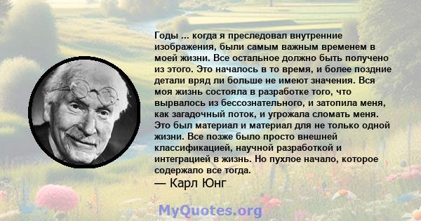 Годы ... когда я преследовал внутренние изображения, были самым важным временем в моей жизни. Все остальное должно быть получено из этого. Это началось в то время, и более поздние детали вряд ли больше не имеют