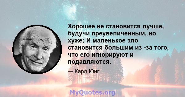 Хорошее не становится лучше, будучи преувеличенным, но хуже; И маленькое зло становится большим из -за того, что его игнорируют и подавляются.