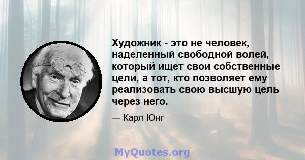 Художник - это не человек, наделенный свободной волей, который ищет свои собственные цели, а тот, кто позволяет ему реализовать свою высшую цель через него.