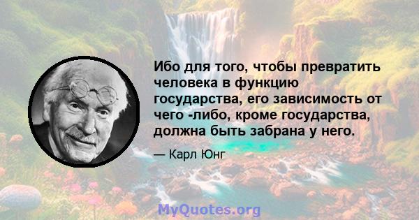 Ибо для того, чтобы превратить человека в функцию государства, его зависимость от чего -либо, кроме государства, должна быть забрана у него.