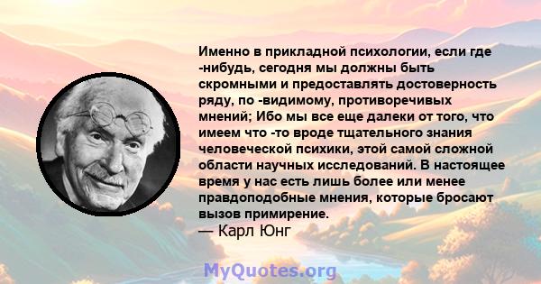 Именно в прикладной психологии, если где -нибудь, сегодня мы должны быть скромными и предоставлять достоверность ряду, по -видимому, противоречивых мнений; Ибо мы все еще далеки от того, что имеем что -то вроде