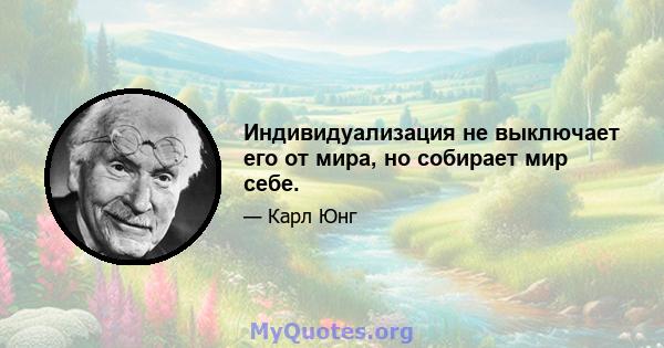 Индивидуализация не выключает его от мира, но собирает мир себе.