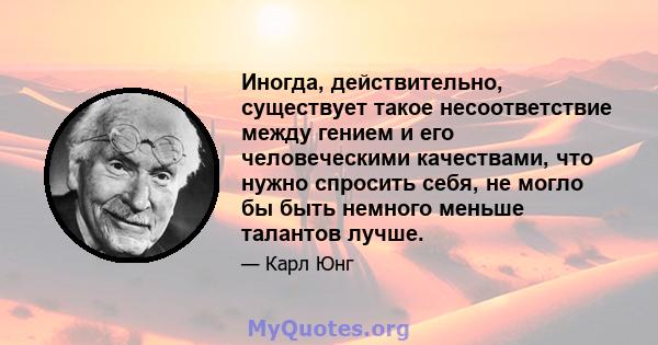 Иногда, действительно, существует такое несоответствие между гением и его человеческими качествами, что нужно спросить себя, не могло бы быть немного меньше талантов лучше.