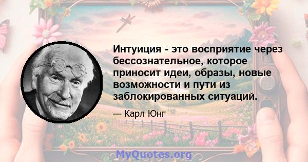 Интуиция - это восприятие через бессознательное, которое приносит идеи, образы, новые возможности и пути из заблокированных ситуаций.